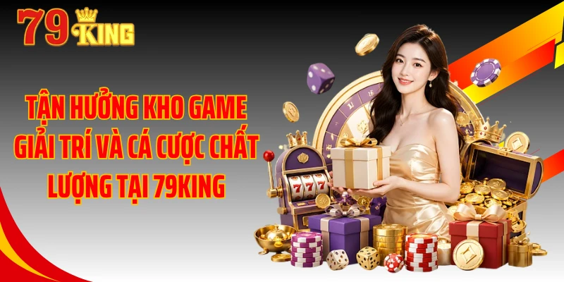 Tận hưởng kho game giải trí và cá cược chất lượng tại 79KING