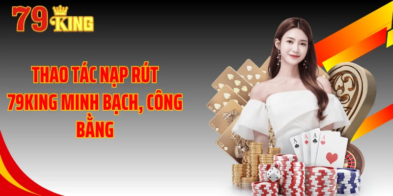 Thao tác nạp rút 79KING minh bạch, công bằng