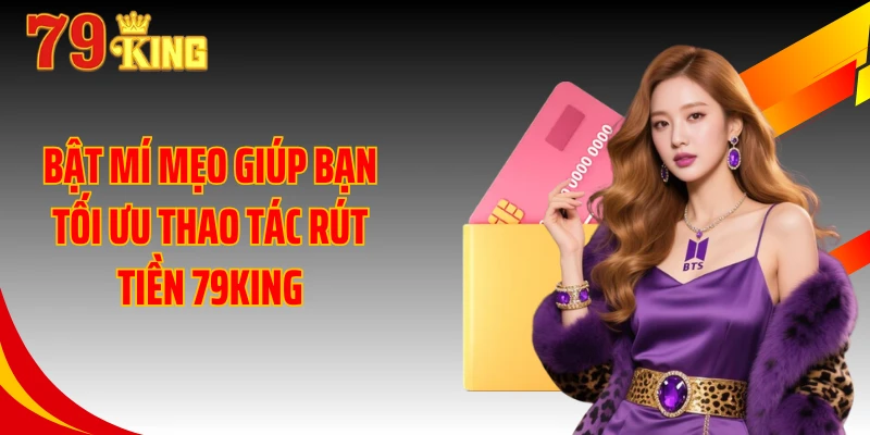 Bật mí mẹo giúp bạn tối ưu thao tác rút tiền 79KING