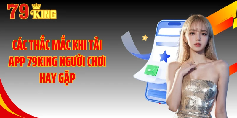 Các thắc mắc khi tải app 79KING người chơi hay gặp
