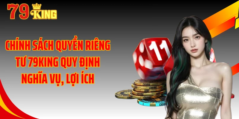 Chính sách quyền riêng tư 79KING quy định nghĩa vụ, lợi ích