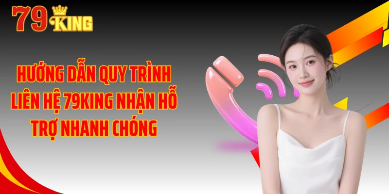 Hướng dẫn quy trình liên hệ 79KING nhận hỗ trợ nhanh chóng