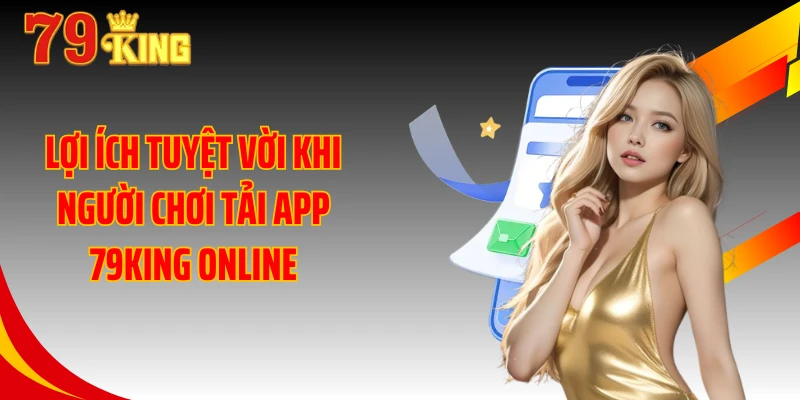 Lợi ích tuyệt vời khi người chơi tải app 79KING online